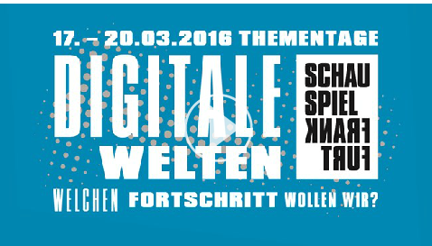 17. - 20. März 2016: Thementage am Schauspiel Frankfurt: Digitale Welten – Welchen Fortschritt wollen wir?
